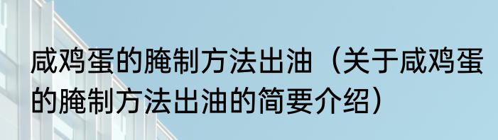 咸鸡蛋的腌制方法出油（关于咸鸡蛋的腌制方法出油的简要介绍）