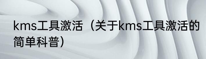 kms工具激活（关于kms工具激活的简单科普）