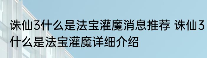 诛仙3什么是法宝灌魔消息推荐 诛仙3什么是法宝灌魔详细介绍