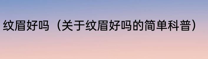 纹眉好吗（关于纹眉好吗的简单科普）