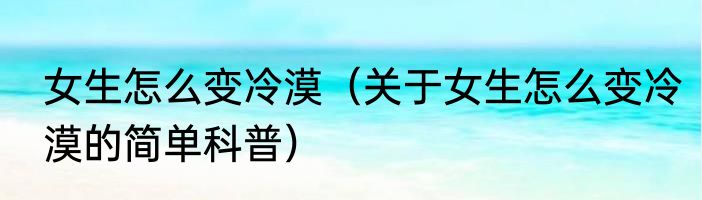 女生怎么变冷漠（关于女生怎么变冷漠的简单科普）