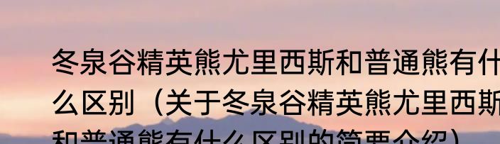 冬泉谷精英熊尤里西斯和普通熊有什么区别（关于冬泉谷精英熊尤里西斯和普通熊有什么区别的简要介绍）