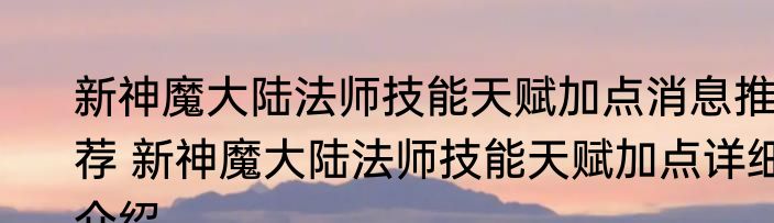 新神魔大陆法师技能天赋加点消息推荐 新神魔大陆法师技能天赋加点详细介绍
