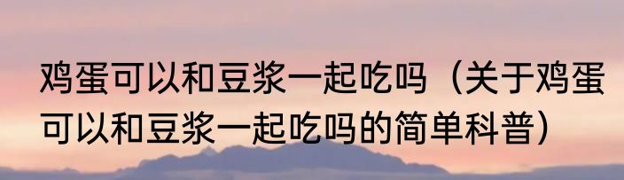 鸡蛋可以和豆浆一起吃吗（关于鸡蛋可以和豆浆一起吃吗的简单科普）