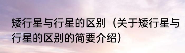 矮行星与行星的区别（关于矮行星与行星的区别的简要介绍）