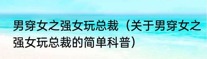 男穿女之强女玩总裁（关于男穿女之强女玩总裁的简单科普）