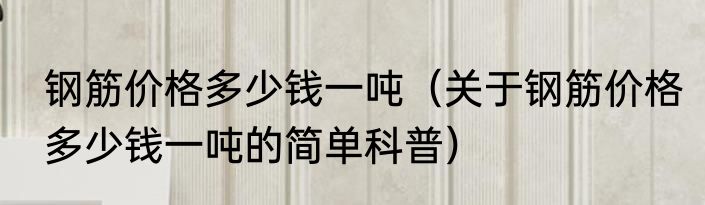 钢筋价格多少钱一吨（关于钢筋价格多少钱一吨的简单科普）