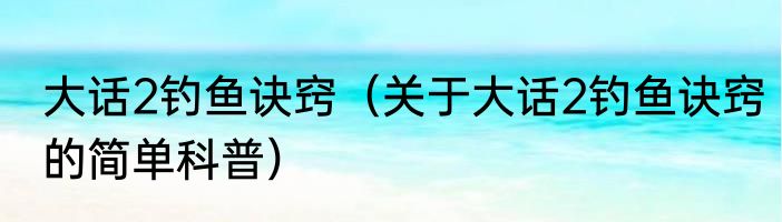 大话2钓鱼诀窍（关于大话2钓鱼诀窍的简单科普）