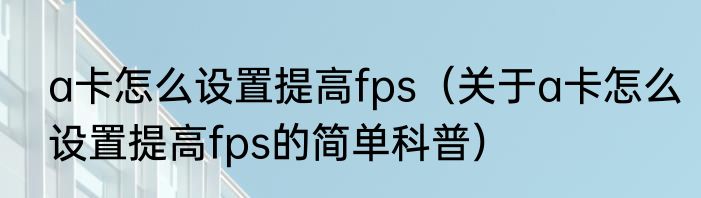 a卡怎么设置提高fps（关于a卡怎么设置提高fps的简单科普）