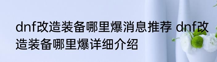 dnf改造装备哪里爆消息推荐 dnf改造装备哪里爆详细介绍