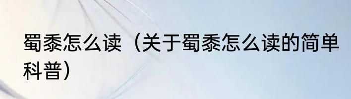 蜀黍怎么读（关于蜀黍怎么读的简单科普）