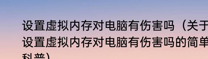 设置虚拟内存对电脑有伤害吗（关于设置虚拟内存对电脑有伤害吗的简单科普）