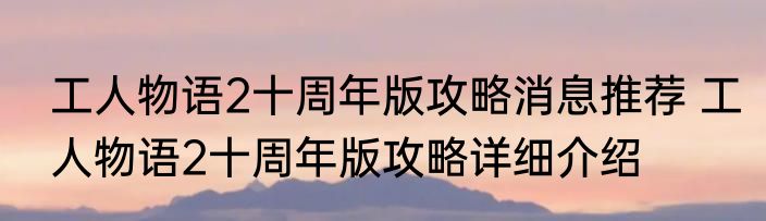 工人物语2十周年版攻略消息推荐 工人物语2十周年版攻略详细介绍