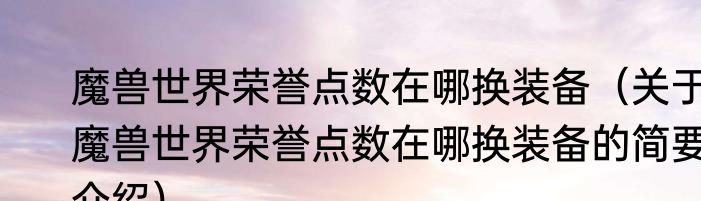魔兽世界荣誉点数在哪换装备（关于魔兽世界荣誉点数在哪换装备的简要介绍）