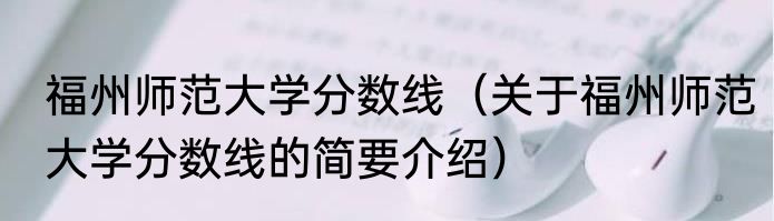 福州师范大学分数线（关于福州师范大学分数线的简要介绍）