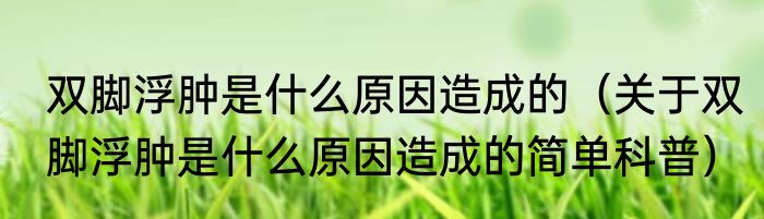 双脚浮肿是什么原因造成的（关于双脚浮肿是什么原因造成的简单科普）