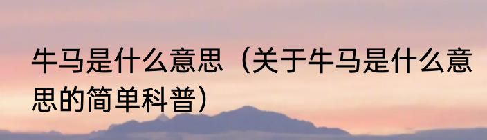 牛马是什么意思（关于牛马是什么意思的简单科普）