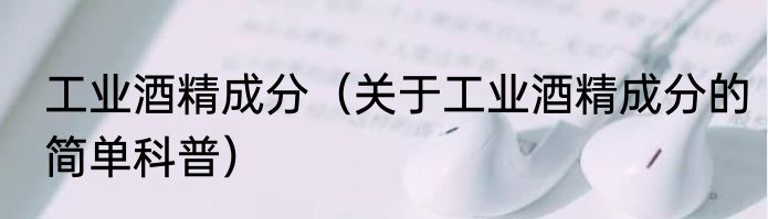 工业酒精成分（关于工业酒精成分的简单科普）