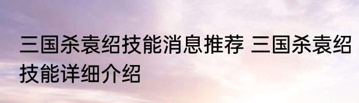 三国杀袁绍技能消息推荐 三国杀袁绍技能详细介绍
