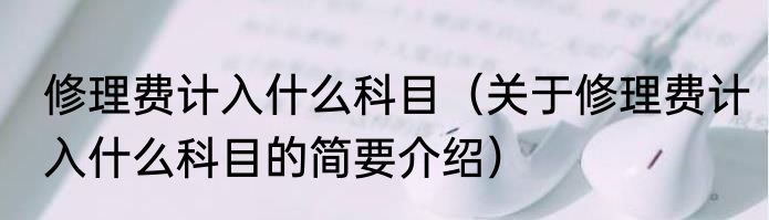 修理费计入什么科目（关于修理费计入什么科目的简要介绍）