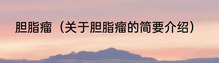 胆脂瘤（关于胆脂瘤的简要介绍）