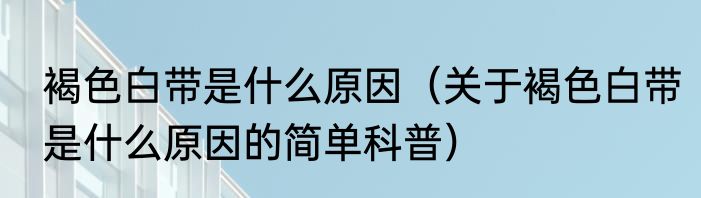 褐色白带是什么原因（关于褐色白带是什么原因的简单科普）