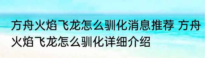 方舟火焰飞龙怎么驯化消息推荐 方舟火焰飞龙怎么驯化详细介绍
