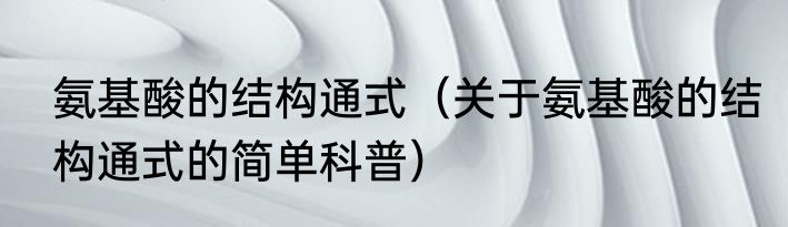 氨基酸的结构通式（关于氨基酸的结构通式的简单科普）