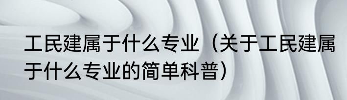 工民建属于什么专业（关于工民建属于什么专业的简单科普）