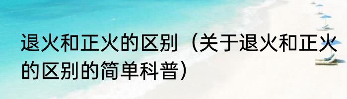 退火和正火的区别（关于退火和正火的区别的简单科普）