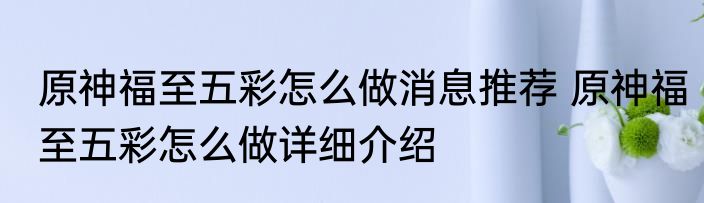 原神福至五彩怎么做消息推荐 原神福至五彩怎么做详细介绍