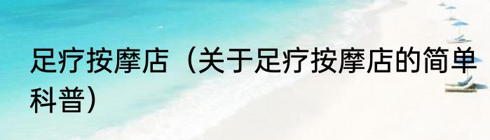 足疗按摩店（关于足疗按摩店的简单科普）