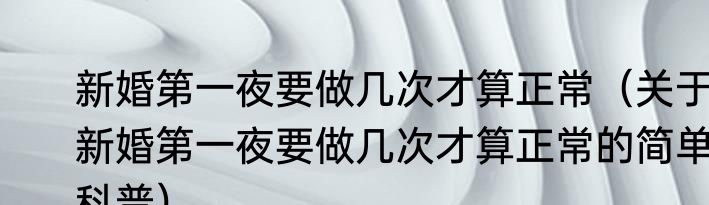 新婚第一夜要做几次才算正常（关于新婚第一夜要做几次才算正常的简单科普）