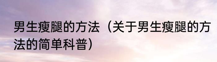 男生瘦腿的方法（关于男生瘦腿的方法的简单科普）