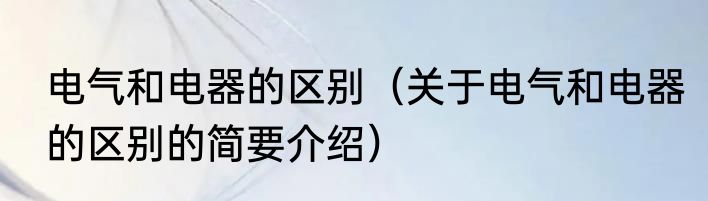 电气和电器的区别（关于电气和电器的区别的简要介绍）