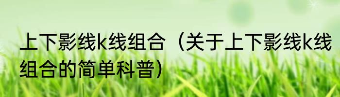 上下影线k线组合（关于上下影线k线组合的简单科普）