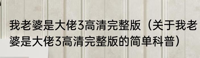 我老婆是大佬3高清完整版（关于我老婆是大佬3高清完整版的简单科普）