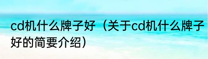 cd机什么牌子好（关于cd机什么牌子好的简要介绍）