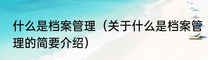 什么是档案管理（关于什么是档案管理的简要介绍）