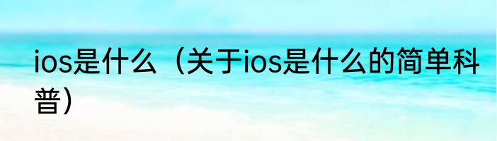 ios是什么（关于ios是什么的简单科普）