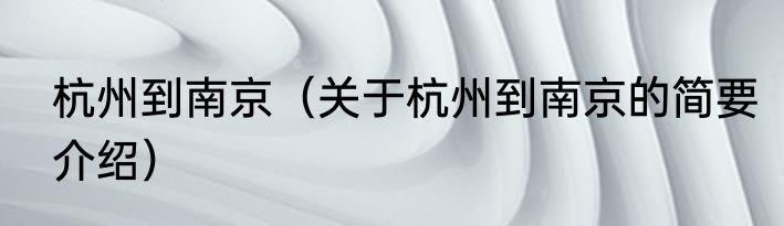 杭州到南京（关于杭州到南京的简要介绍）