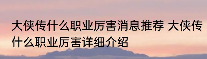 大侠传什么职业厉害消息推荐 大侠传什么职业厉害详细介绍