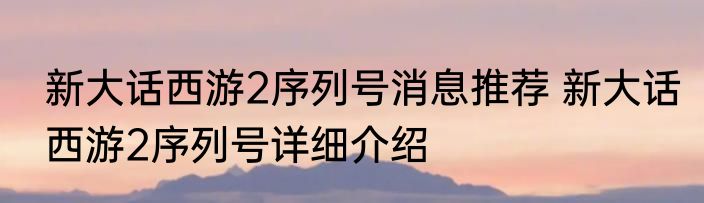 新大话西游2序列号消息推荐 新大话西游2序列号详细介绍
