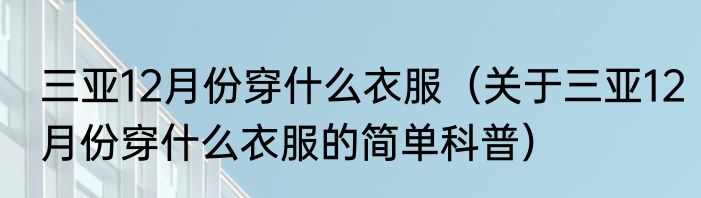 三亚12月份穿什么衣服（关于三亚12月份穿什么衣服的简单科普）