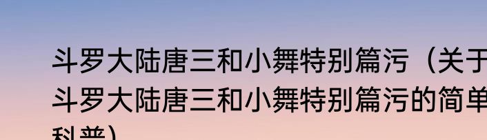 斗罗大陆唐三和小舞特别篇污（关于斗罗大陆唐三和小舞特别篇污的简单科普）
