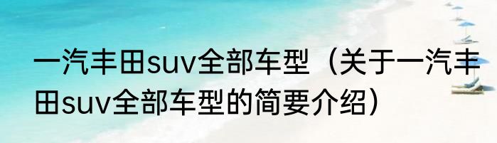 一汽丰田suv全部车型（关于一汽丰田suv全部车型的简要介绍）