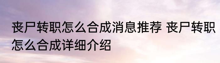 丧尸转职怎么合成消息推荐 丧尸转职怎么合成详细介绍