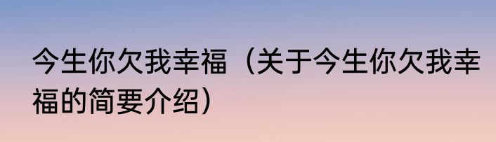 今生你欠我幸福（关于今生你欠我幸福的简要介绍）