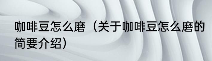 咖啡豆怎么磨（关于咖啡豆怎么磨的简要介绍）