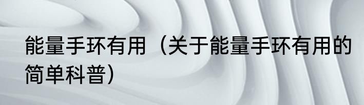 能量手环有用（关于能量手环有用的简单科普）